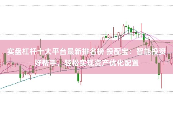 实盘杠杆十大平台最新排名榜 投配宝：智能投资好帮手，轻松实现资产优化配置
