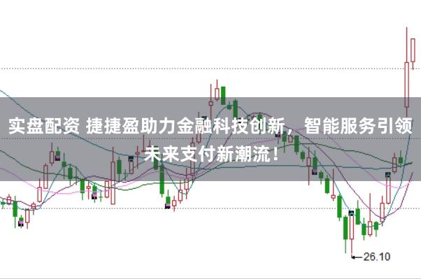 实盘配资 捷捷盈助力金融科技创新，智能服务引领未来支付新潮流！