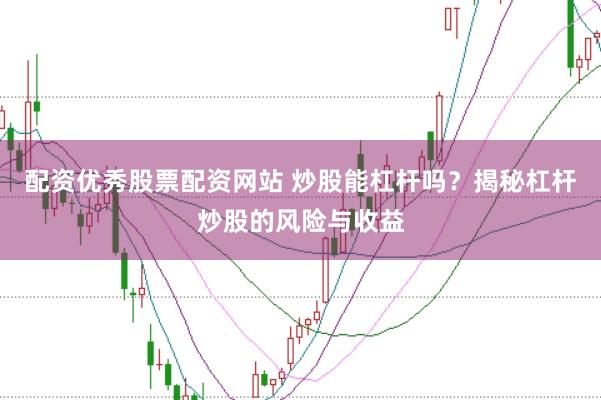 配资优秀股票配资网站 炒股能杠杆吗？揭秘杠杆炒股的风险与收益