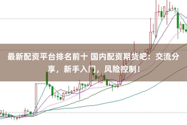 最新配资平台排名前十 国内配资期货吧：交流分享，新手入门，风险控制！
