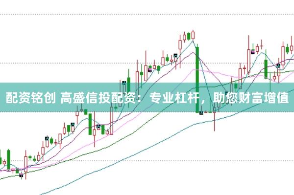 配资铭创 高盛信投配资：专业杠杆，助您财富增值