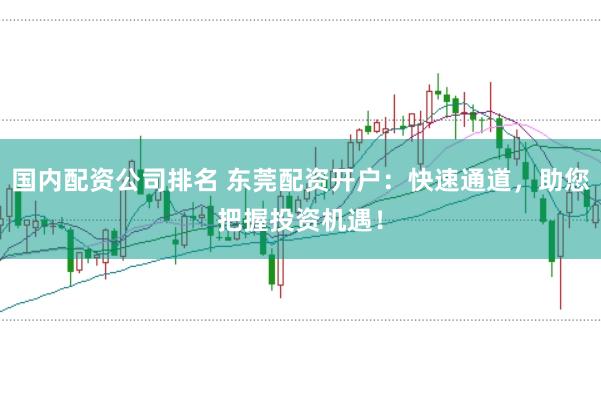国内配资公司排名 东莞配资开户：快速通道，助您把握投资机遇！