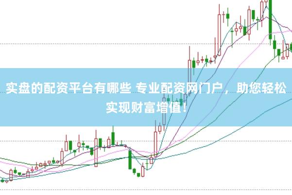 实盘的配资平台有哪些 专业配资网门户，助您轻松实现财富增值！