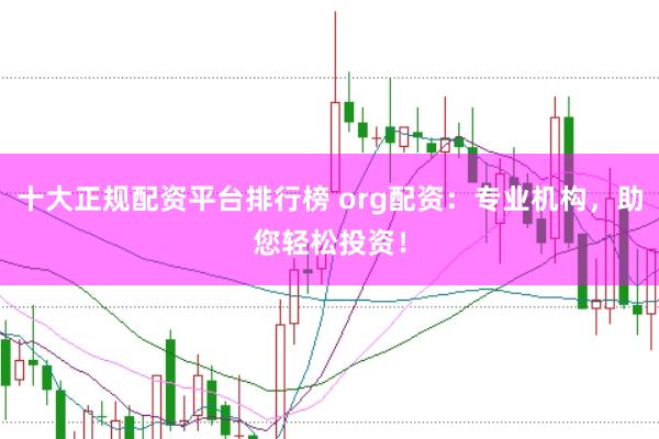 十大正规配资平台排行榜 org配资：专业机构，助您轻松投资！