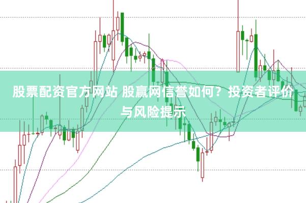 股票配资官方网站 股赢网信誉如何？投资者评价与风险提示