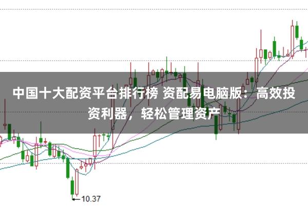 中国十大配资平台排行榜 资配易电脑版：高效投资利器，轻松管理资产