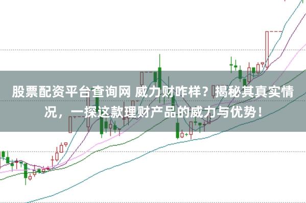 股票配资平台查询网 威力财咋样？揭秘其真实情况，一探这款理财产品的威力与优势！