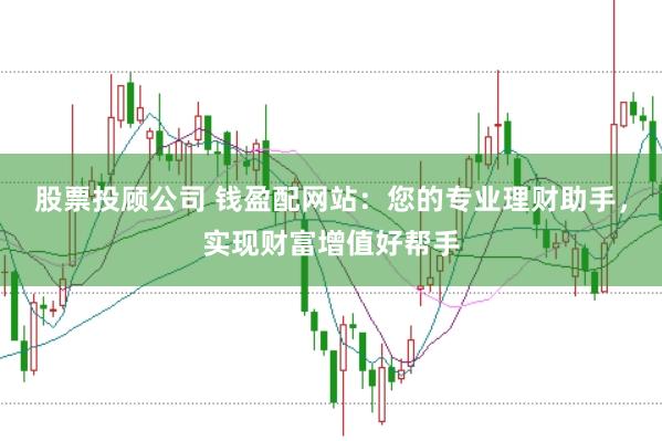 股票投顾公司 钱盈配网站：您的专业理财助手，实现财富增值好帮手