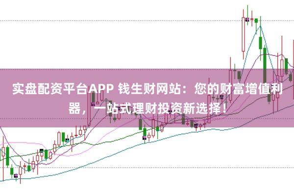 实盘配资平台APP 钱生财网站：您的财富增值利器，一站式理财投资新选择！