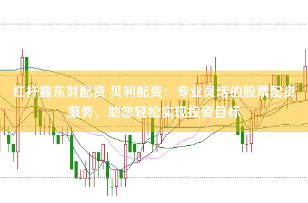 杠杆鑫东财配资 贝利配资：专业灵活的股票配资服务，助您轻松实现投资目标