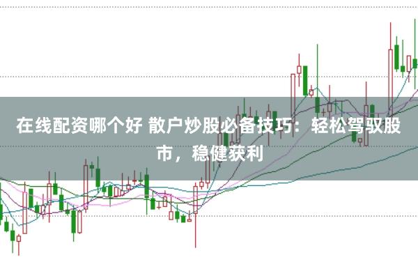 在线配资哪个好 散户炒股必备技巧：轻松驾驭股市，稳健获利