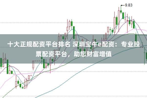 十大正规配资平台排名 深圳宝牛e配资：专业股票配资平台，助您财富增值