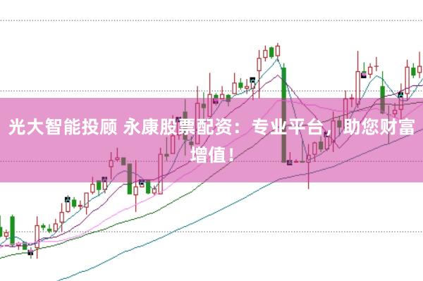 光大智能投顾 永康股票配资：专业平台，助您财富增值！