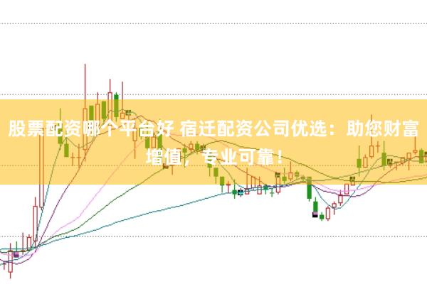 股票配资哪个平台好 宿迁配资公司优选：助您财富增值，专业可靠！