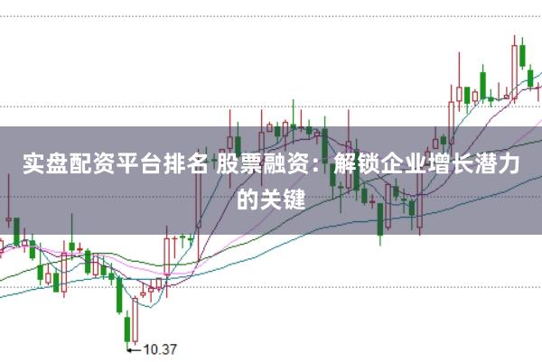 实盘配资平台排名 股票融资：解锁企业增长潜力的关键
