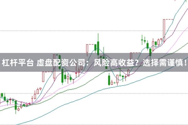 杠杆平台 虚盘配资公司：风险高收益？选择需谨慎！