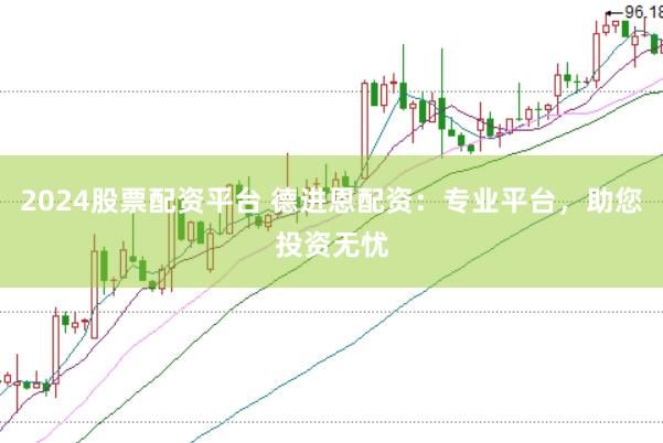 2024股票配资平台 德进恩配资：专业平台，助您投资无忧