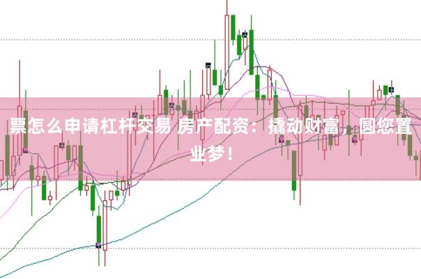 票怎么申请杠杆交易 房产配资：撬动财富，圆您置业梦！