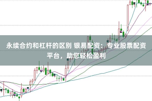 永续合约和杠杆的区别 银易配资：专业股票配资平台，助您轻松盈利