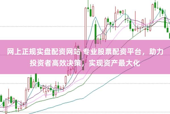 网上正规实盘配资网站 专业股票配资平台，助力投资者高效决策，实现资产最大化