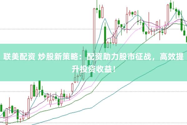 联美配资 炒股新策略：配资助力股市征战，高效提升投资收益！