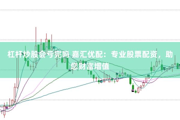 杠杆炒股会亏完吗 嘉汇优配：专业股票配资，助您财富增值