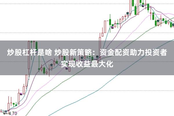 炒股杠杆是啥 炒股新策略：资金配资助力投资者实现收益最大化