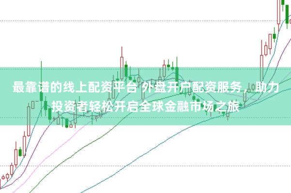 最靠谱的线上配资平台 外盘开户配资服务，助力投资者轻松开启全球金融市场之旅
