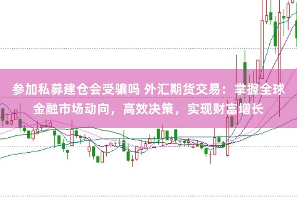 参加私募建仓会受骗吗 外汇期货交易：掌握全球金融市场动向，高效决策，实现财富增长