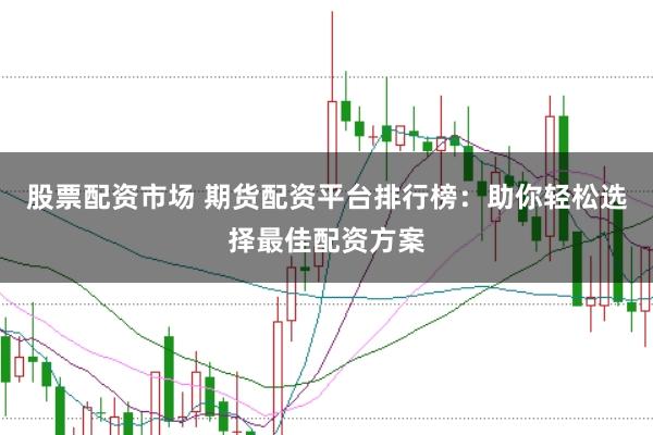股票配资市场 期货配资平台排行榜：助你轻松选择最佳配资方案