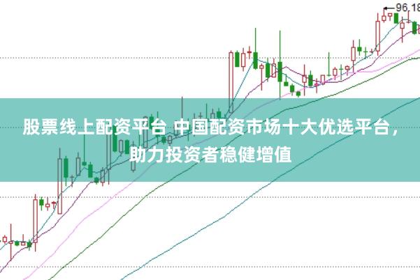 股票线上配资平台 中国配资市场十大优选平台，助力投资者稳健增值