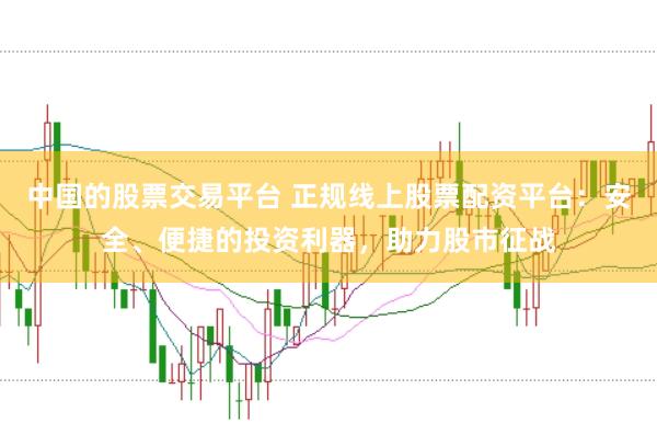 中国的股票交易平台 正规线上股票配资平台：安全、便捷的投资利器，助力股市征战