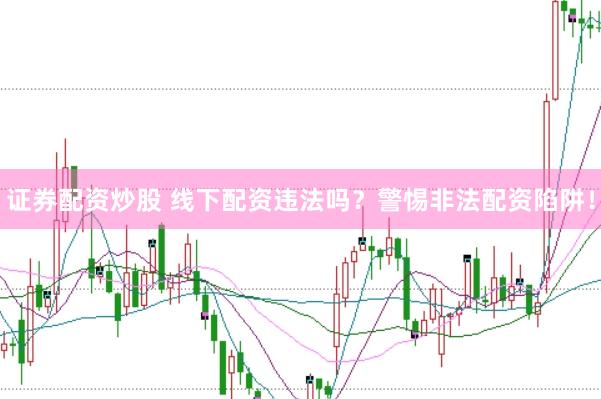 证券配资炒股 线下配资违法吗？警惕非法配资陷阱！