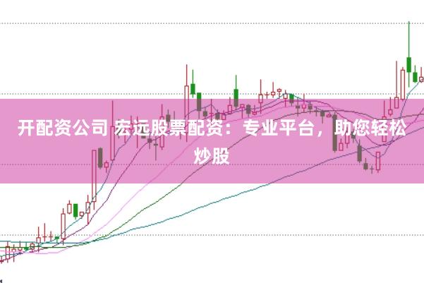 开配资公司 宏远股票配资：专业平台，助您轻松炒股