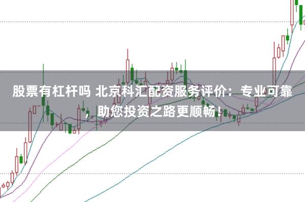 股票有杠杆吗 北京科汇配资服务评价：专业可靠，助您投资之路更顺畅！