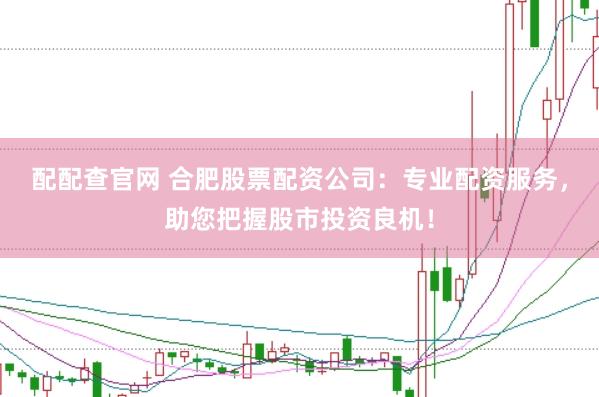 配配查官网 合肥股票配资公司：专业配资服务，助您把握股市投资良机！