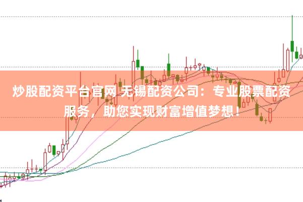 炒股配资平台官网 无锡配资公司：专业股票配资服务，助您实现财富增值梦想！