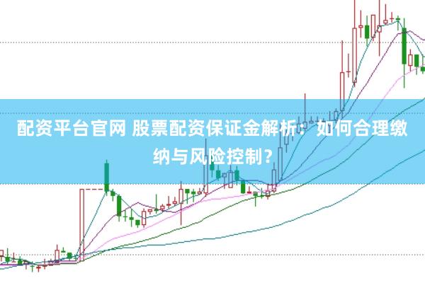 配资平台官网 股票配资保证金解析：如何合理缴纳与风险控制？