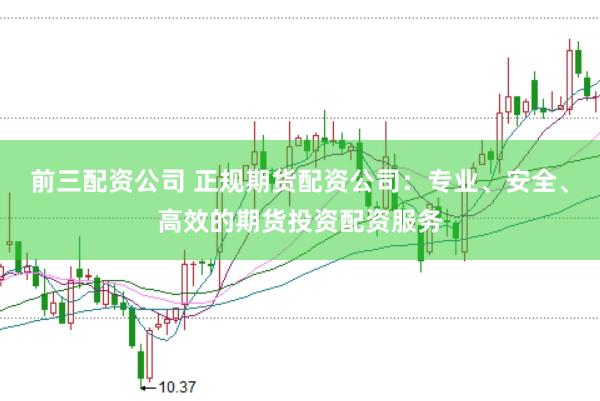 前三配资公司 正规期货配资公司：专业、安全、高效的期货投资配资服务