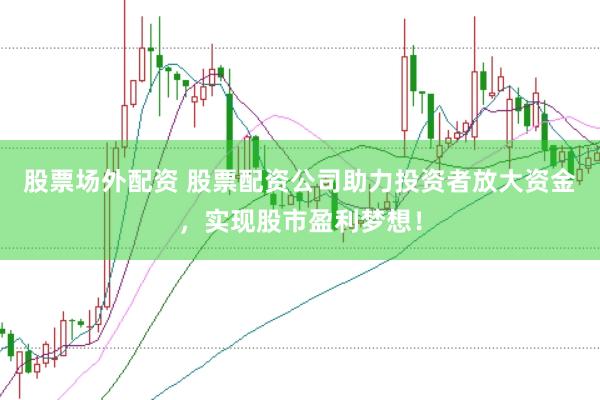 股票场外配资 股票配资公司助力投资者放大资金，实现股市盈利梦想！