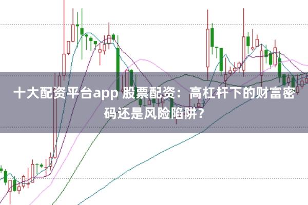 十大配资平台app 股票配资：高杠杆下的财富密码还是风险陷阱？