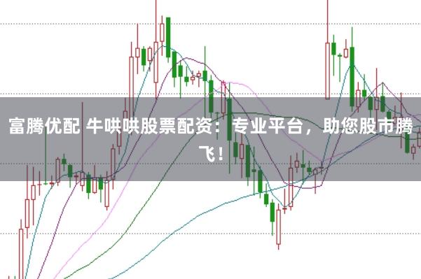 富腾优配 牛哄哄股票配资：专业平台，助您股市腾飞！