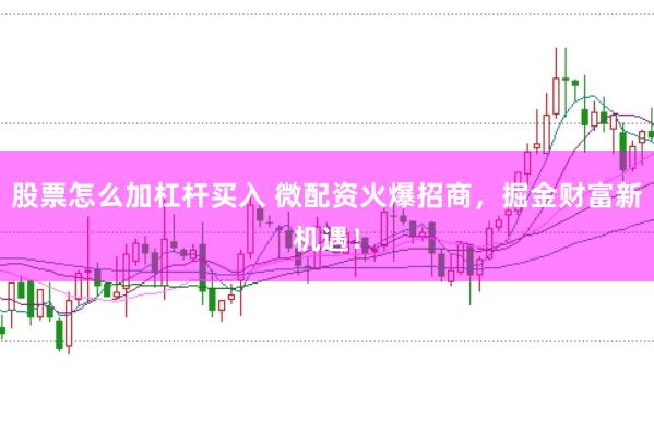 股票怎么加杠杆买入 微配资火爆招商，掘金财富新机遇！