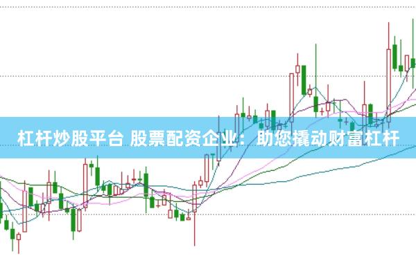 杠杆炒股平台 股票配资企业：助您撬动财富杠杆