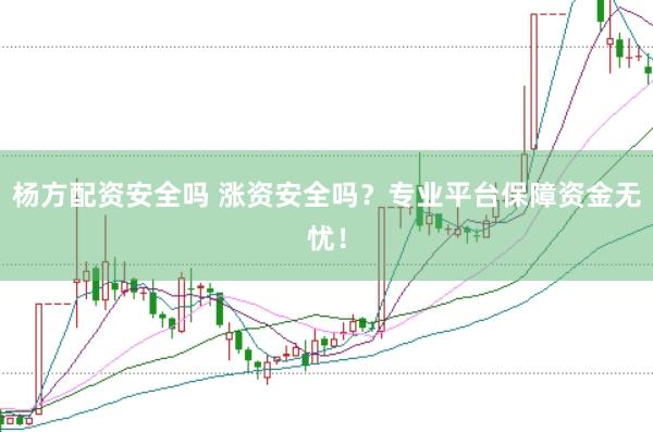 杨方配资安全吗 涨资安全吗？专业平台保障资金无忧！