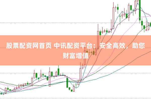 股票配资网首页 中讯配资平台：安全高效，助您财富增值