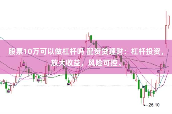 股票10万可以做杠杆吗 配资贷理财：杠杆投资，放大收益，风险可控。