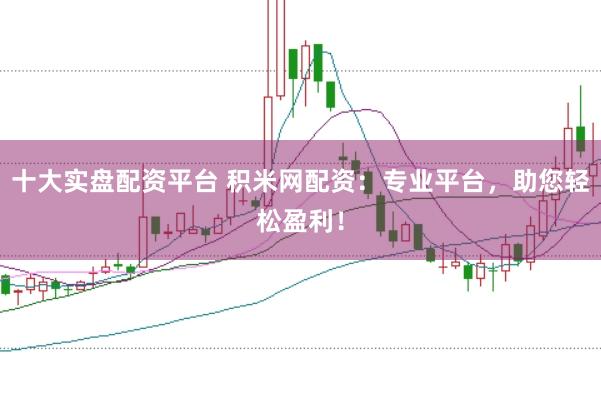 十大实盘配资平台 积米网配资：专业平台，助您轻松盈利！