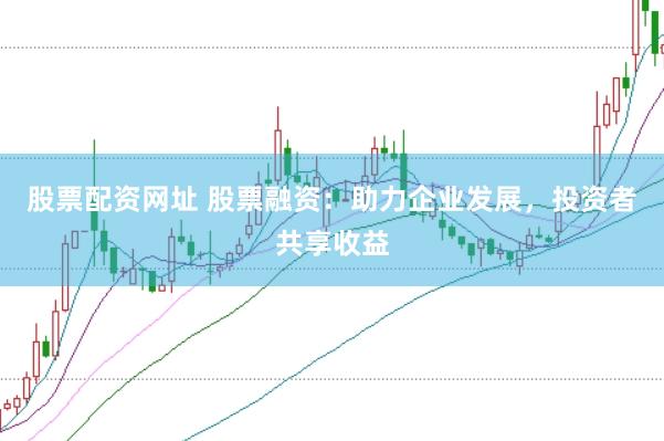 股票配资网址 股票融资：助力企业发展，投资者共享收益