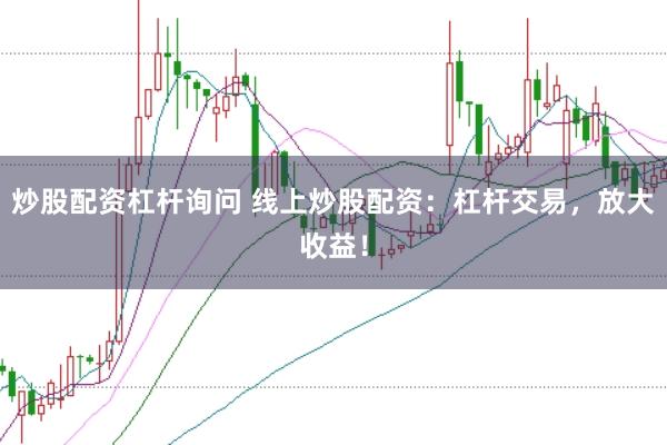 炒股配资杠杆询问 线上炒股配资：杠杆交易，放大收益！
